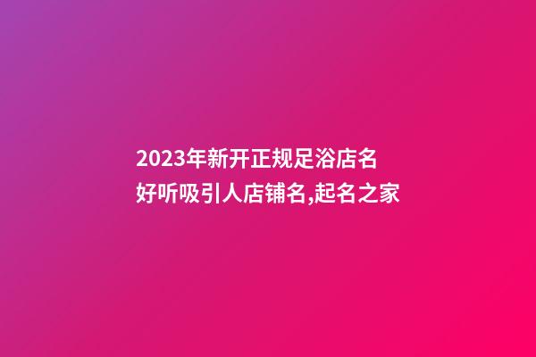 2023年新开正规足浴店名 好听吸引人店铺名,起名之家-第1张-店铺起名-玄机派